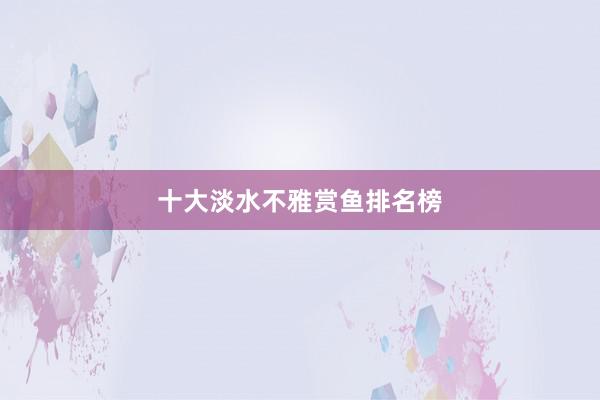 十大淡水不雅赏鱼排名榜