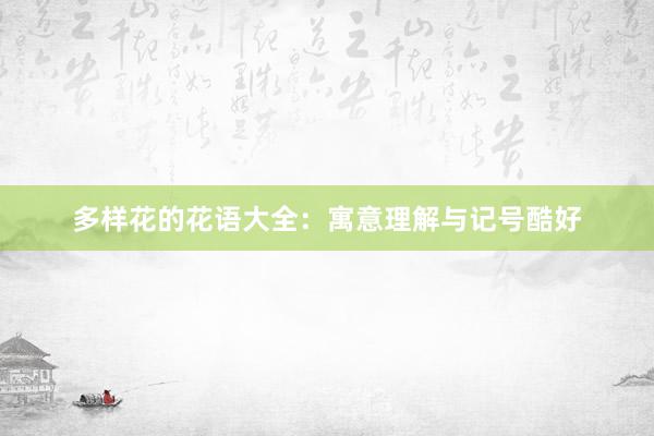 多样花的花语大全：寓意理解与记号酷好