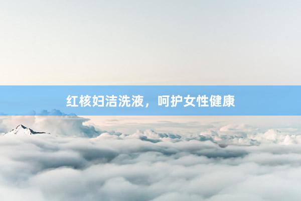 红核妇洁洗液，呵护女性健康