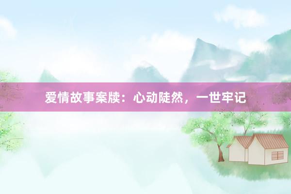 爱情故事案牍：心动陡然，一世牢记